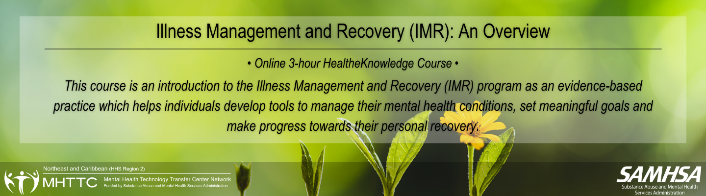 Illness Management and Recovery (IMR): An Overview. Online 3-hour HealtheKnowledge Course. This course is an introduction to the Illness Management and Recovery (IMR) program as an evidence-based practice which helps individuals develop tools to manage their mental health conditions, set meaningful goals and make progress towards their personal recovery.